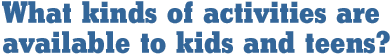What kinds of activities are available to kids and teens?